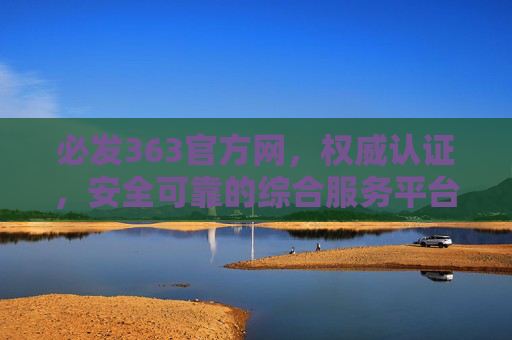 必发363官方网，权威认证，安全可靠的综合服务平台，必发363官方网，权威认证的安全可靠综合服务平台