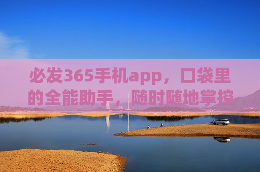 必发365手机app，口袋里的全能助手，随时随地掌控生活新节奏，必发365，口袋全能助手，掌控生活新节奏