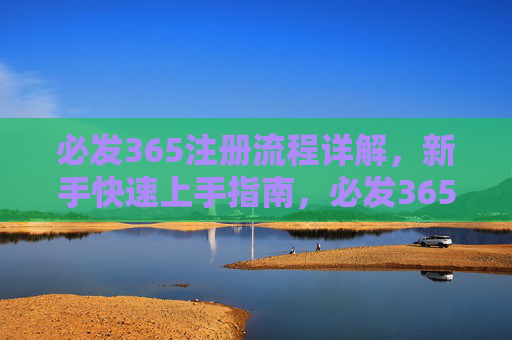必发365注册流程详解，新手快速上手指南，必发365新手注册流程快速上手详解