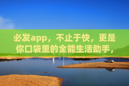 必发app，不止于快，更是你口袋里的全能生活助手，必发app，口袋全能生活助手，不止于快