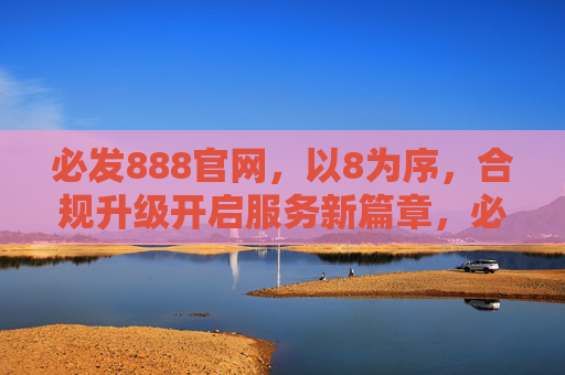 必发888官网，以8为序，合规升级开启服务新篇章，必发888官网，以8为序，合规升级开启服务新篇章