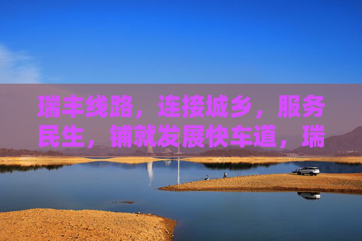 瑞丰线路，连接城乡，服务民生，铺就发展快车道，瑞丰线路，连接城乡服务民生，铺就发展快车道