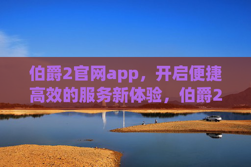 伯爵2官网app，开启便捷高效的服务新体验，伯爵2官网app，开启便捷高效服务新体验