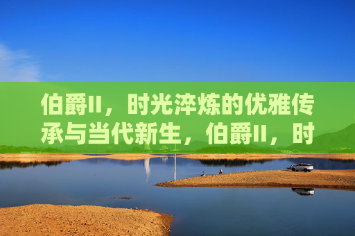 伯爵II，时光淬炼的优雅传承与当代新生，伯爵II，时光淬炼的优雅传承与当代新生