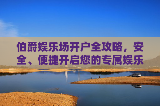伯爵娱乐场开户全攻略，安全、便捷开启您的专属娱乐之旅，伯爵娱乐场开户全攻略，安全便捷开启专属娱乐之旅