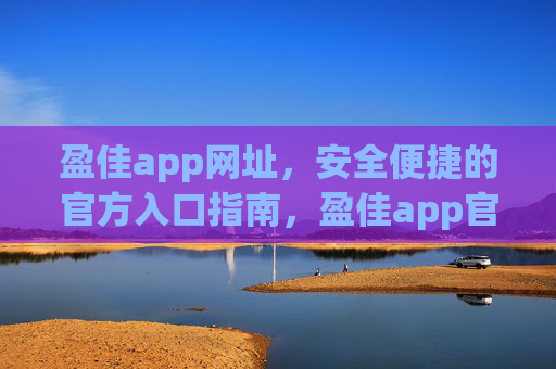 盈佳app网址，安全便捷的官方入口指南，盈佳app官方入口指南，安全便捷网址访问