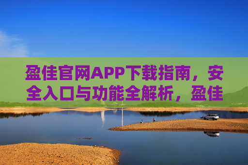 盈佳官网APP下载指南，安全入口与功能全解析，盈佳官网APP下载指南，安全入口与功能全解析