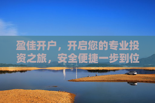 盈佳开户，开启您的专业投资之旅，安全便捷一步到位