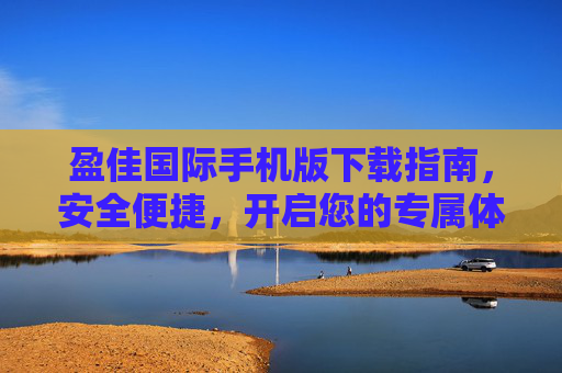 盈佳国际手机版下载指南，安全便捷，开启您的专属体验，盈佳国际手机版下载指南，安全便捷，开启专属体验