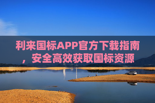 利来国标APP官方下载指南，安全高效获取国标资源