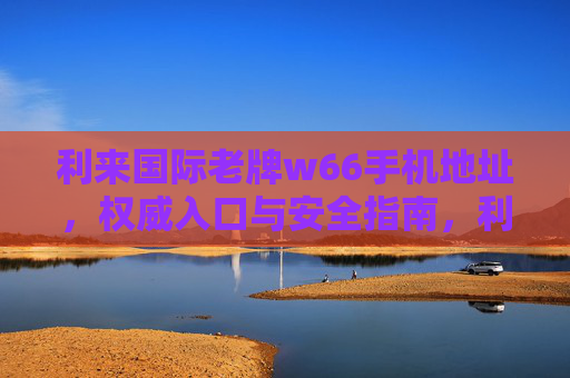 利来国际老牌w66手机地址，权威入口与安全指南，利来国际老牌w66手机地址权威入口与安全指南
