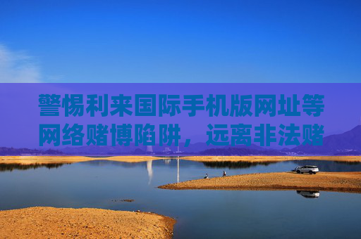 警惕利来国际手机版网址等网络赌博陷阱，远离非法赌博，守护幸福生活，警惕网络赌博陷阱，守护幸福生活