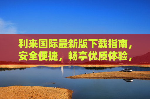 利来国际最新版下载指南，安全便捷，畅享优质体验，利来国际最新版下载指南，安全便捷，畅享优质体验