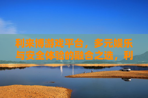 利来博游戏平台，多元娱乐与安全体验的融合之选，利来博游戏平台，多元娱乐与安全体验的融合之选
