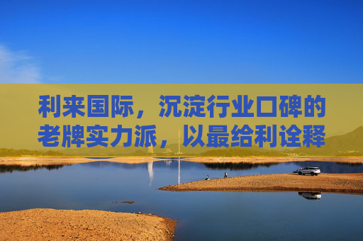 利来国际，沉淀行业口碑的老牌实力派，以最给利诠释共赢之道，利来国际，老牌实力派，给利共赢之道