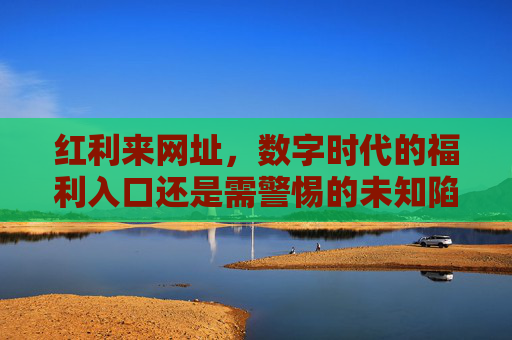 红利来网址，数字时代的福利入口还是需警惕的未知陷阱？红利来网址，数字时代的福利入口还是未知陷阱？