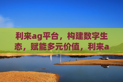 利来ag平台，构建数字生态，赋能多元价值，利来ag平台，构建数字生态，赋能多元价值