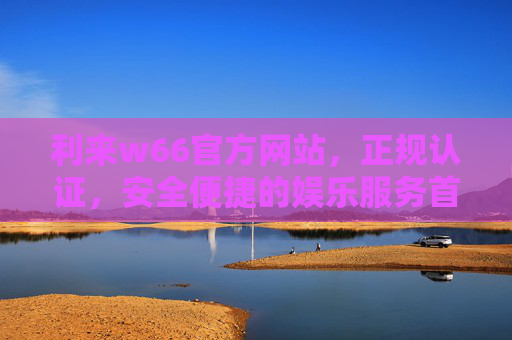 利来w66官方网站，正规认证，安全便捷的娱乐服务首选平台，利来w66官方网站，正规认证，安全便捷的娱乐服务首选