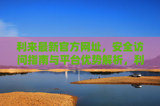 利来最新官方网址，安全访问指南与平台优势解析，利来最新官方网址，安全访问指南与平台优势解析