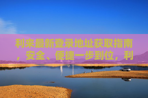 利来最新登录地址获取指南，安全、便捷一步到位，利来最新登录地址获取指南，安全便捷一步到位