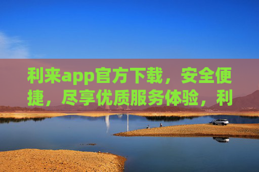 利来app官方下载，安全便捷，尽享优质服务体验，利来app官方下载，安全便捷，尽享优质服务