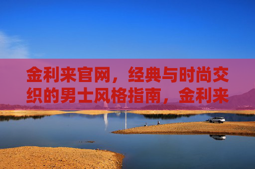 金利来官网，经典与时尚交织的男士风格指南，金利来男士风格指南，经典与时尚交织