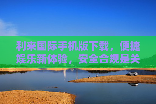 利来国际手机版下载，便捷娱乐新体验，安全合规是关键，利来国际手机版下载，便捷娱乐新体验，安全合规是关键