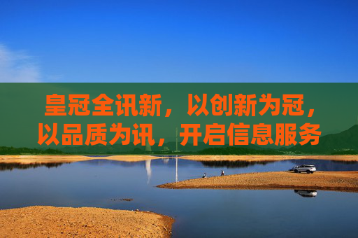 皇冠全讯新，以创新为冠，以品质为讯，开启信息服务新篇章，创新为冠，品质为讯，皇冠全讯新篇