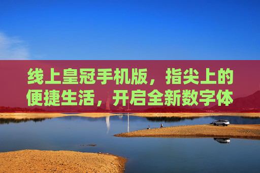线上皇冠手机版，指尖上的便捷生活，开启全新数字体验，线上皇冠手机版，指尖便捷生活，全新数字体验
