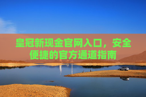 皇冠新现金官网入口，安全便捷的官方通道指南