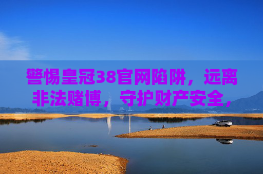 警惕皇冠38官网陷阱，远离非法赌博，守护财产安全，警惕皇冠38官网赌博陷阱，守护财产安全