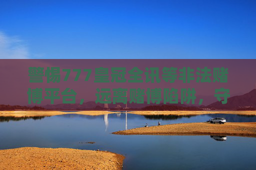 警惕777皇冠全讯等非法赌博平台，远离赌博陷阱，守护幸福生活，警惕777皇冠全讯等非法赌博平台，远离陷阱守护幸福生活