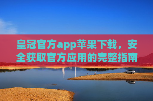 皇冠官方app苹果下载，安全获取官方应用的完整指南，皇冠官方app苹果下载，安全获取官方应用的完整指南