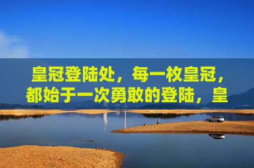 皇冠登陆处，每一枚皇冠，都始于一次勇敢的登陆，皇冠始于勇敢登陆