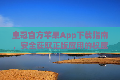 皇冠官方苹果App下载指南，安全获取正版应用的权威步骤，皇冠官方苹果App安全正版下载权威指南