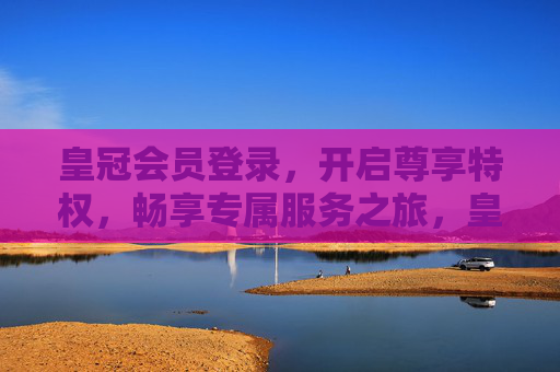 皇冠会员登录，开启尊享特权，畅享专属服务之旅，皇冠会员登录，尊享特权，畅享专属服务之旅