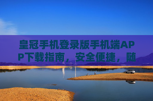 皇冠手机登录版手机端APP下载指南，安全便捷，随时随地畅享服务，皇冠手机登录版APP下载指南，安全便捷，随时随地畅享服务