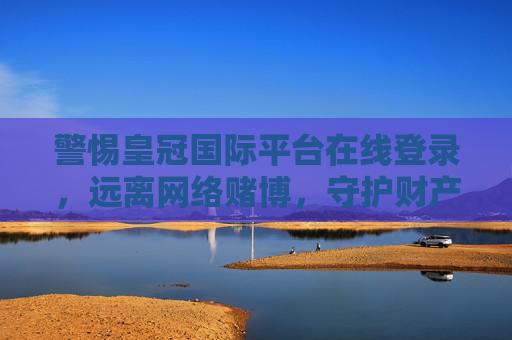 警惕皇冠国际平台在线登录，远离网络赌博，守护财产安全，警惕皇冠国际平台在线登录 远离网络赌博守护财产安全