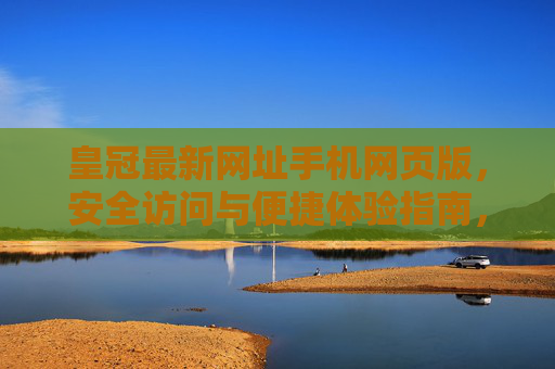皇冠最新网址手机网页版，安全访问与便捷体验指南，皇冠最新手机网页版安全访问与便捷体验指南