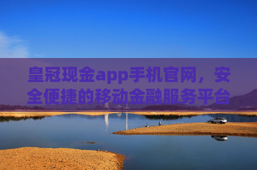 皇冠现金app手机官网，安全便捷的移动金融服务平台，皇冠现金app手机官网，安全便捷的移动金融服务平台