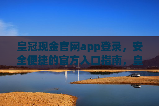皇冠现金官网app登录，安全便捷的官方入口指南，皇冠现金官网APP安全便捷登录官方入口指南