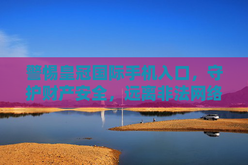 警惕皇冠国际手机入口，守护财产安全，远离非法网络陷阱，警惕皇冠国际手机入口，守护财产安全远离非法陷阱