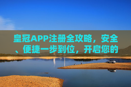 皇冠APP注册全攻略，安全、便捷一步到位，开启您的专属体验，皇冠APP注册全攻略，安全便捷一步到位，专属体验轻松开启