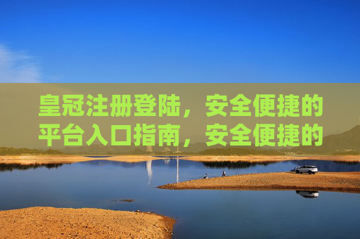 皇冠注册登陆，安全便捷的平台入口指南，安全便捷的皇冠注册登陆入口指南