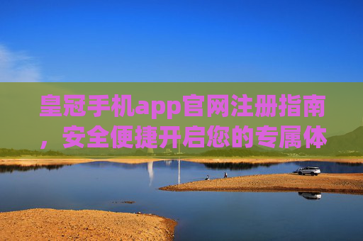 皇冠手机app官网注册指南，安全便捷开启您的专属体验，皇冠手机app官网注册指南，安全便捷开启专属体验