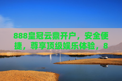 888皇冠云鼎开户，安全便捷，尊享顶级娱乐体验，888皇冠云鼎开户，安全便捷，尊享顶级娱乐体验