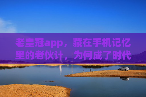 老皇冠app，藏在手机记忆里的老伙计，为何成了时代的标本？老皇冠app，手机记忆里的老伙计，时代的标本