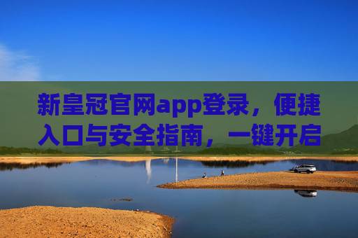 新皇冠官网app登录，便捷入口与安全指南，一键开启您的专属服务，新皇冠官网app登录，便捷入口与安全指南，一键开启专属服务