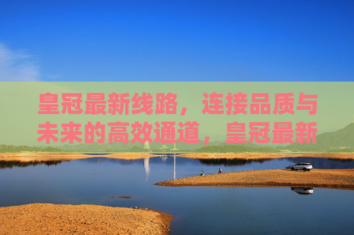 皇冠最新线路，连接品质与未来的高效通道，皇冠最新线路，连接品质与未来的高效通道