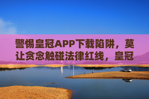 警惕皇冠APP下载陷阱，莫让贪念触碰法律红线，皇冠APP下载陷阱，警惕贪念触碰法律红线